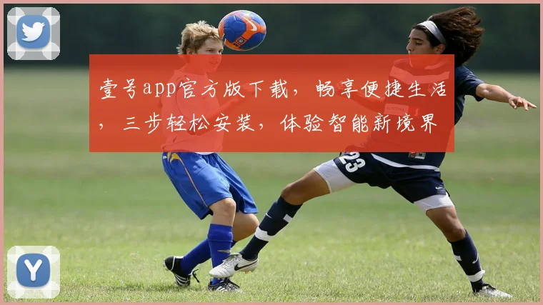 壹号app官方版下载，畅享便捷生活，三步轻松安装，体验智能新境界，不容错过