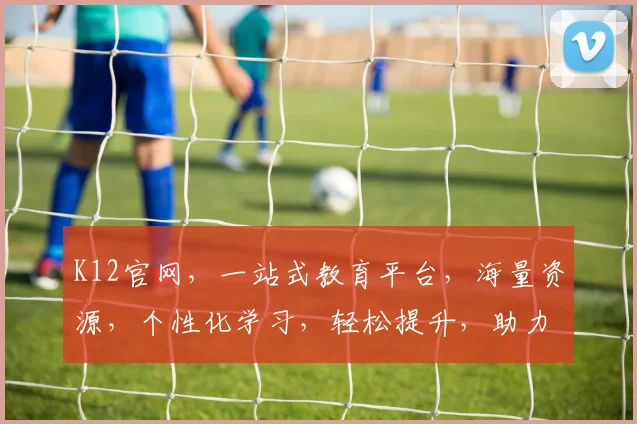 K12官网，一站式教育平台，海量资源，个性化学习，轻松提升，助力成长，