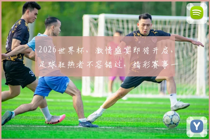 2026世界杯，激情盛宴即将开启，足球狂热者不容错过，精彩赛事一触即发