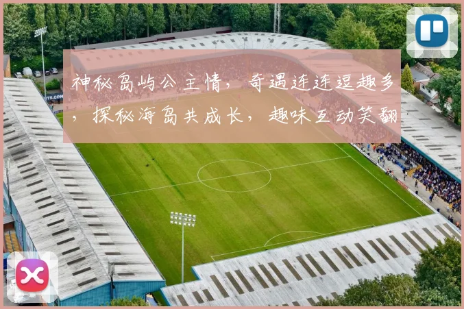 神秘岛屿公主情，奇遇连连逗趣多，探秘海岛共成长，趣味互动笑翻天