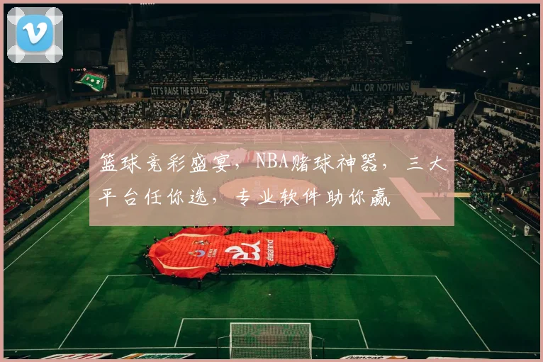 篮球竞彩盛宴，NBA赌球神器，三大平台任你选，专业软件助你赢
