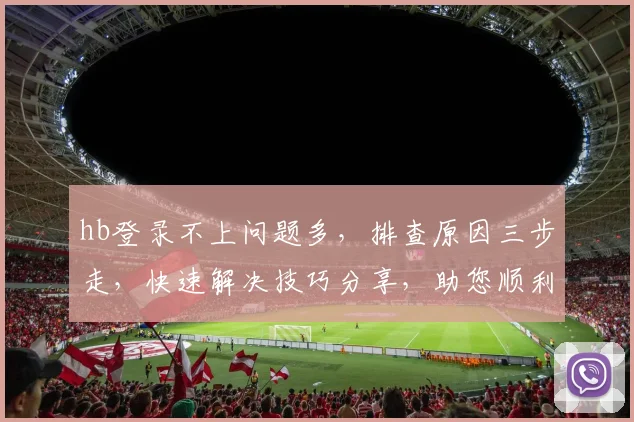 hb登录不上问题多，排查原因三步走，快速解决技巧分享，助您顺利登录
