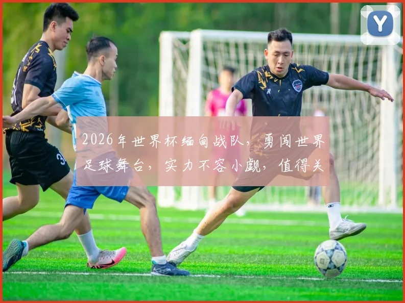 2026年世界杯缅甸战队，勇闯世界足球舞台，实力不容小觑，值得关注