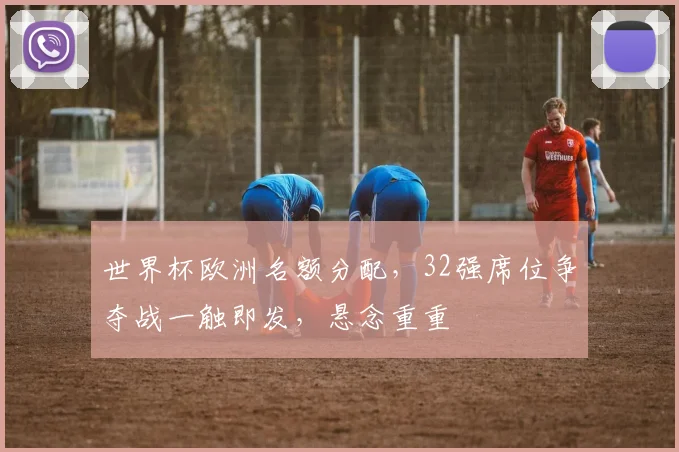世界杯欧洲名额分配，32强席位争夺战一触即发，悬念重重
