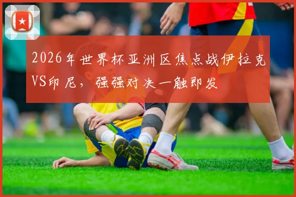 2026年世界杯亚洲区焦点战伊拉克VS印尼，强强对决一触即发