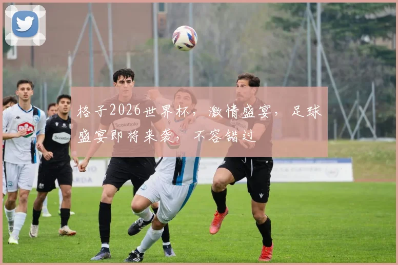 格子2026世界杯，激情盛宴，足球盛宴即将来袭，不容错过