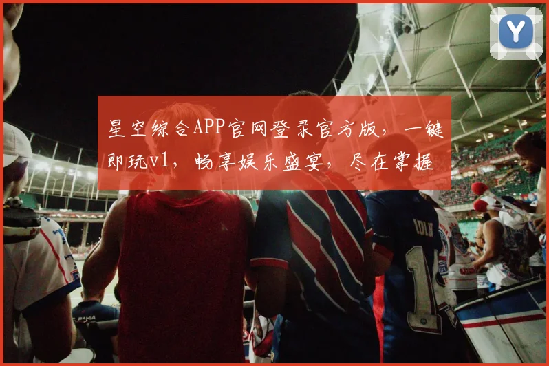 星空综合APP官网登录官方版，一键即玩v1，畅享娱乐盛宴，尽在掌握，不容错过