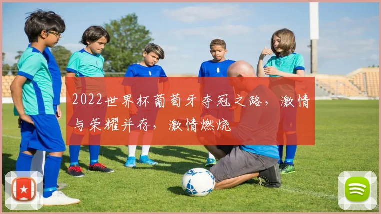 2022世界杯葡萄牙夺冠之路，激情与荣耀并存，激情燃烧