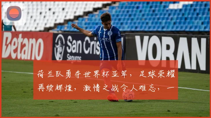 荷兰队勇夺世界杯亚军，足球荣耀再续辉煌，激情之战令人难忘，一球之差铸就传奇