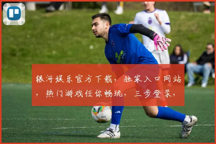 银河娱乐官方下载，独家入口网站，热门游戏任你畅玩，三步登录，三逗一世界