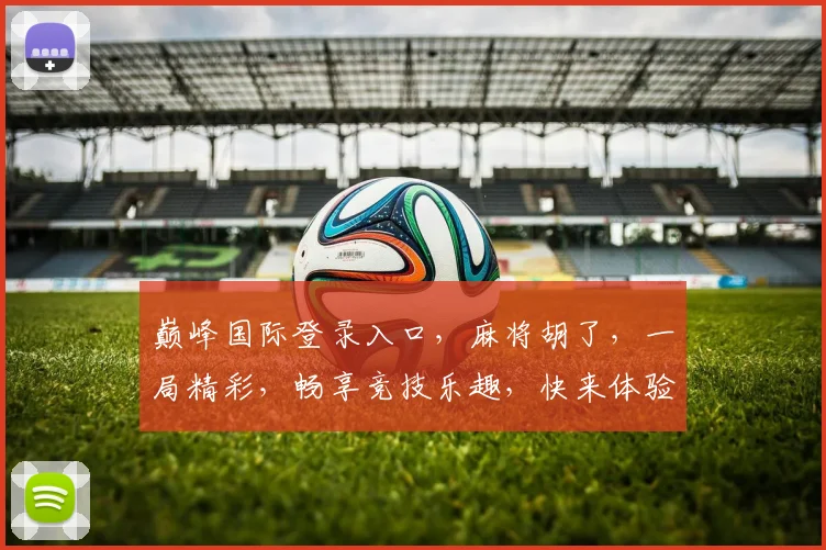 巅峰国际登录入口，麻将胡了，一局精彩，畅享竞技乐趣，快来体验