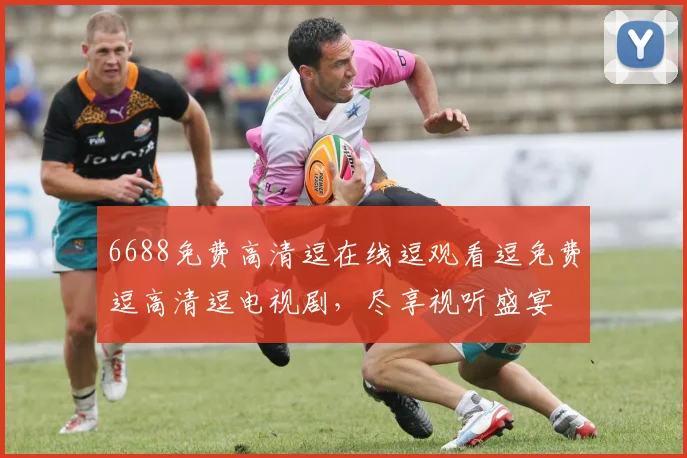 6688免费高清逗在线逗观看逗免费逗高清逗电视剧，尽享视听盛宴