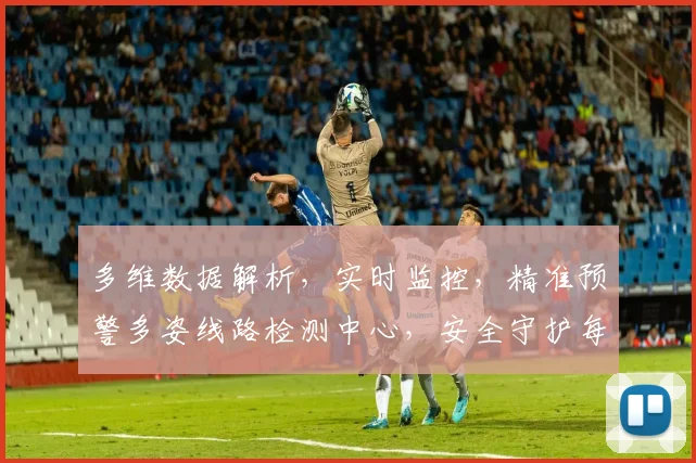 多维数据解析，实时监控，精准预警多姿线路检测中心，安全守护每一程