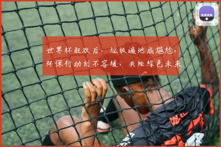 世界杯狂欢后，垃圾遍地成尴尬，环保行动刻不容缓，共绘绿色未来。