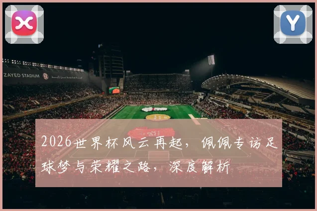 2026世界杯风云再起，佩佩专访足球梦与荣耀之路，深度解析