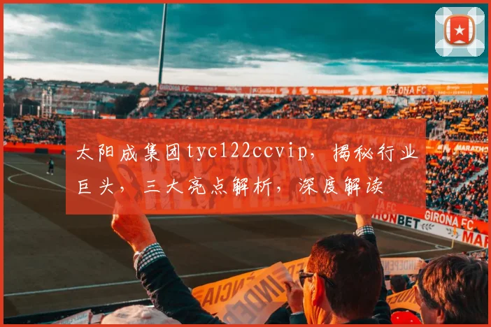 太阳成集团tyc122ccvip，揭秘行业巨头，三大亮点解析，深度解读