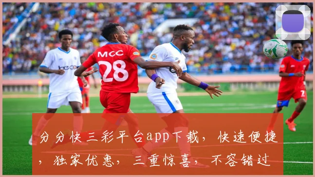 分分快三彩平台app下载，快速便捷，独家优惠，三重惊喜，不容错过