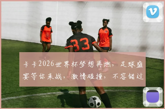 卡卡2026世界杯梦想再燃，足球盛宴等你来战，激情碰撞，不容错过