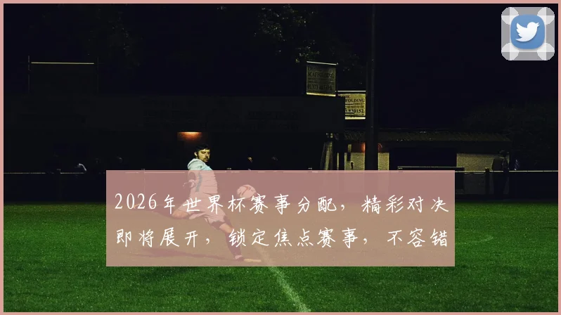 2026年世界杯赛事分配，精彩对决即将展开，锁定焦点赛事，不容错过
