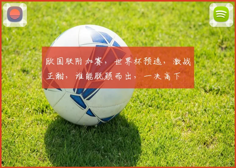 欧国联附加赛，世界杯预选，激战正酣，谁能脱颖而出，一决高下