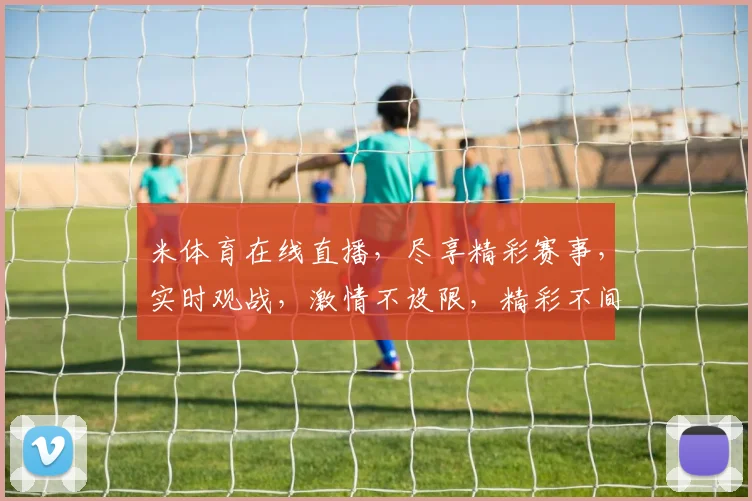米体育在线直播，尽享精彩赛事，实时观战，激情不设限，精彩不间断，三重福利等你来