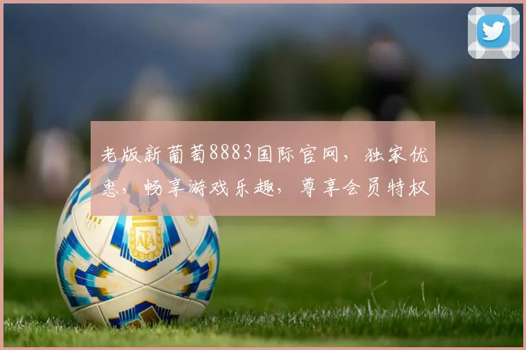 老版新葡萄8883国际官网，独家优惠，畅享游戏乐趣，尊享会员特权，不容错过