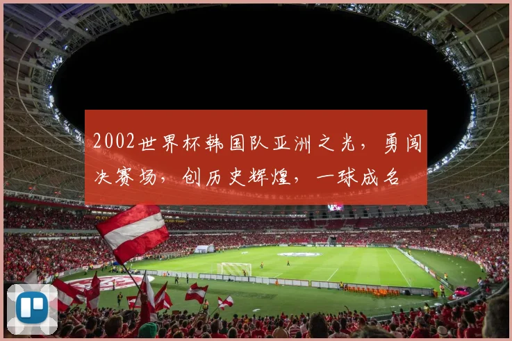 2002世界杯韩国队亚洲之光，勇闯决赛场，创历史辉煌，一球成名
