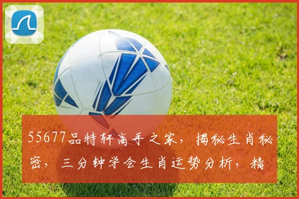 55677品特轩高手之家，揭秘生肖秘密，三分钟学会生肖运势分析，精准预测人生，不容错过